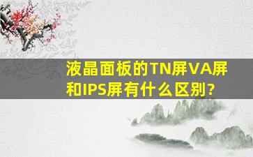 液晶面板的TN屏,VA屏和IPS屏有什么区别?