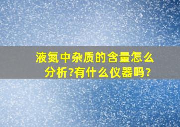 液氮中杂质的含量怎么分析?有什么仪器吗?