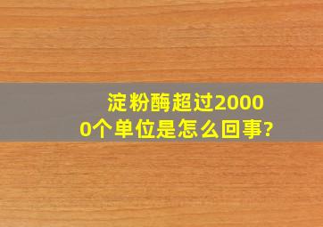 淀粉酶超过20000个单位是怎么回事?