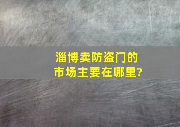 淄博卖防盗门的市场主要在哪里?