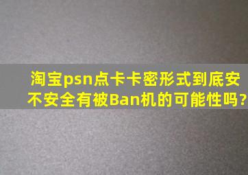 淘宝psn点卡卡密形式到底安不安全,有被Ban机的可能性吗?