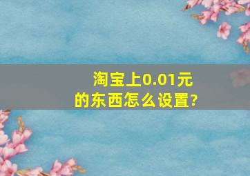 淘宝上0.01元的东西怎么设置?