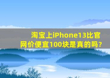 淘宝上iPhone13比官网价便宜100块是真的吗?