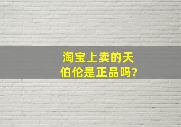 淘宝上卖的天伯伦是正品吗?