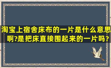 淘宝上宿舍床布的一片是什么意思啊?是把床直接围起来的一片吗?第一...