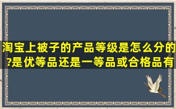 淘宝上被子的产品等级是怎么分的?是优等品还是一等品或合格品有...