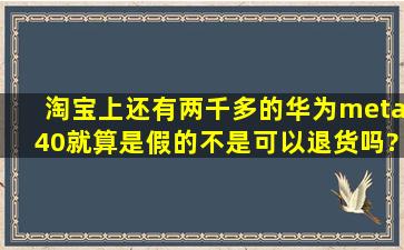 淘宝上还有两千多的华为meta40就算是假的不是可以退货吗?