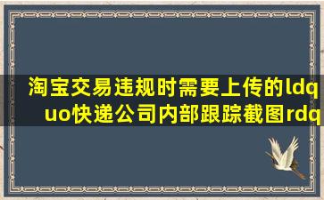 淘宝交易违规时需要上传的“快递公司内部跟踪截图”从哪里去搞来的...