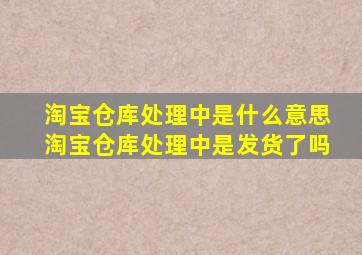 淘宝仓库处理中是什么意思,淘宝仓库处理中是发货了吗