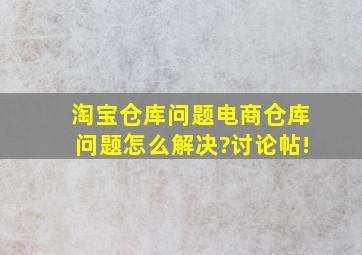 淘宝仓库问题,电商仓库问题,怎么解决?讨论帖!