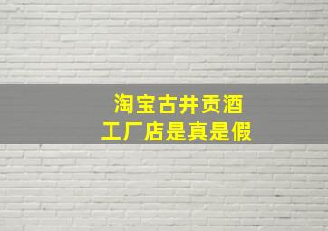 淘宝古井贡酒工厂店是真是假