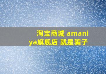 淘宝商城 amaniya旗舰店 就是骗子