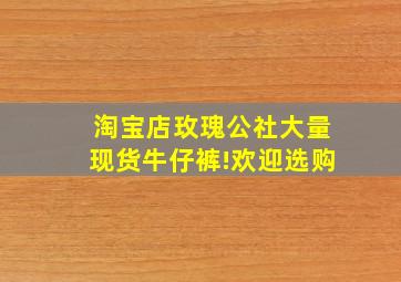 淘宝店《玫瑰公社》,大量现货牛仔裤!欢迎选购