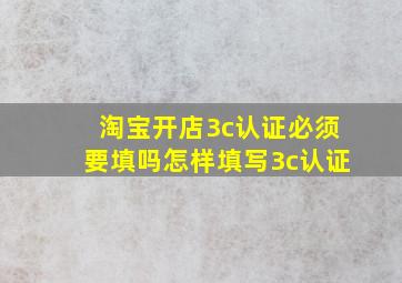 淘宝开店3c认证必须要填吗怎样填写3c认证