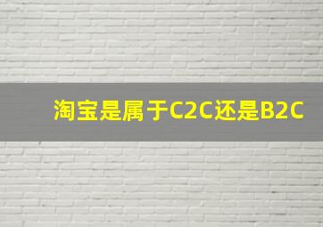 淘宝是属于C2C还是B2C(