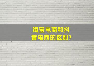 淘宝电商和抖音电商的区别?