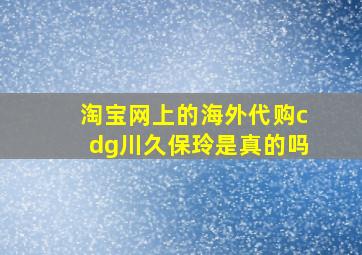 淘宝网上的海外代购cdg川久保玲是真的吗