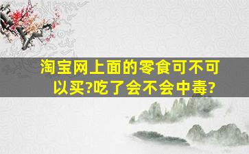 淘宝网上面的零食可不可以买?吃了会不会中毒?