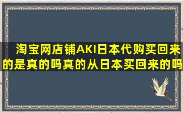 淘宝网店铺AKI日本代购买回来的是真的吗(真的从日本买回来的吗(