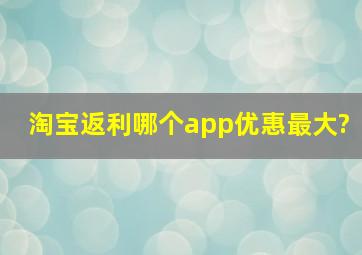 淘宝返利哪个app优惠最大?