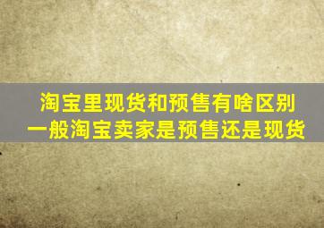 淘宝里现货和预售有啥区别一般淘宝卖家是预售还是现货(