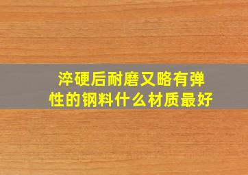 淬硬后耐磨又略有弹性的钢料什么材质最好