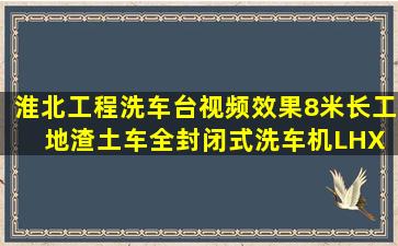 淮北工程洗车台视频效果。8米长工地渣土车全封闭式洗车机LHX 