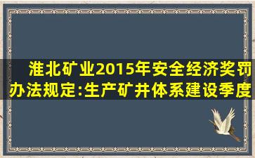 淮北矿业2015年安全经济奖罚办法规定:生产矿井体系建设季度奖励...