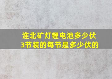 淮北矿灯锂电池多少伏。3节装的,每节是多少伏的