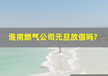 淮南燃气公司元旦放假吗?