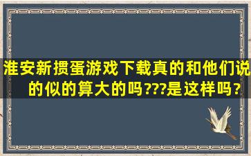 淮安新掼蛋游戏下载真的和他们说的似的算大的吗???是这样吗?