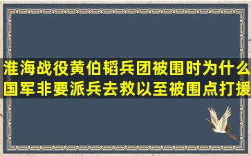 淮海战役黄伯韬兵团被围时,为什么国军非要派兵去救以至被围点打援...