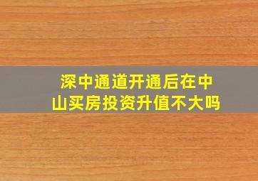 深中通道开通后,在中山买房投资升值不大吗