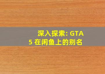 深入探索: GTA5 在闲鱼上的别名 