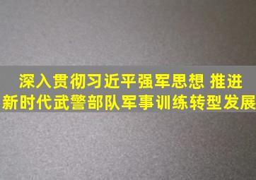 深入贯彻习近平强军思想 推进新时代武警部队军事训练转型发展