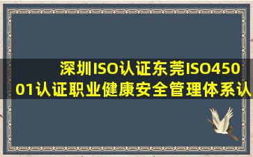 深圳ISO认证东莞ISO45001认证职业健康安全管理体系认证顾问咨询...