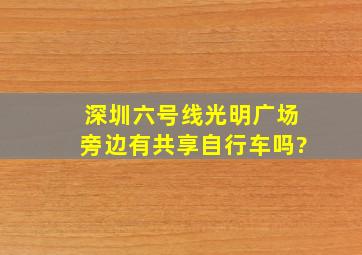 深圳六号线光明广场旁边有共享自行车吗?