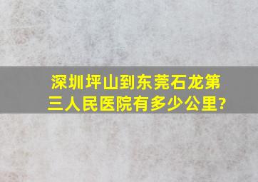 深圳坪山到东莞石龙第三人民医院有多少公里?