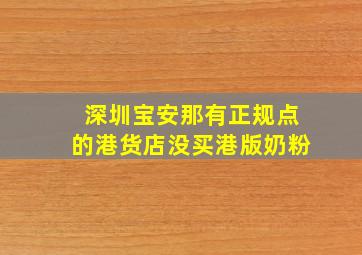 深圳宝安那有正规点的港货店,没,买港版奶粉