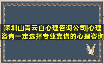 深圳山青云白心理咨询公司|心理咨询一定选择专业靠谱的心理咨询...