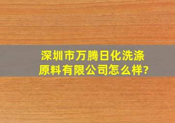 深圳市万腾日化洗涤原料有限公司怎么样?