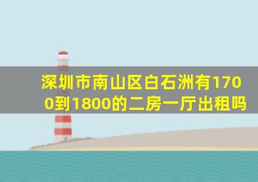 深圳市南山区白石洲有1700到1800的二房一厅出租吗