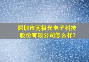 深圳市南极光电子科技股份有限公司怎么样?