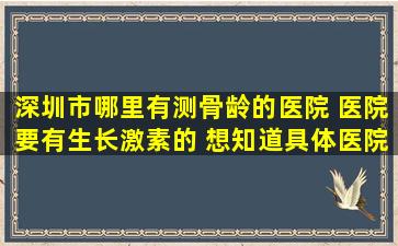 深圳市哪里有测骨龄的医院 医院要有生长激素的 想知道具体医院地址