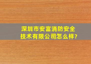 深圳市安富消防安全技术有限公司怎么样?