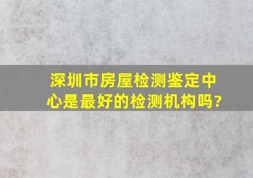 深圳市房屋检测鉴定中心是最好的检测机构吗?