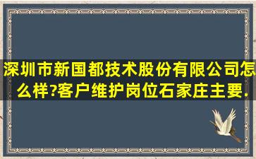 深圳市新国都技术股份有限公司怎么样?客户维护岗位(石家庄),主要...