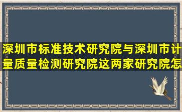 深圳市标准技术研究院与深圳市计量质量检测研究院这两家研究院怎么...