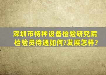 深圳市特种设备检验研究院,检验员,待遇如何?发展怎样?