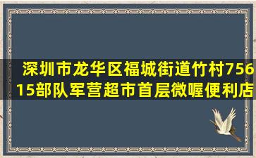 深圳市龙华区福城街道竹村75615部队军营超市首层微喔便利店内附近...